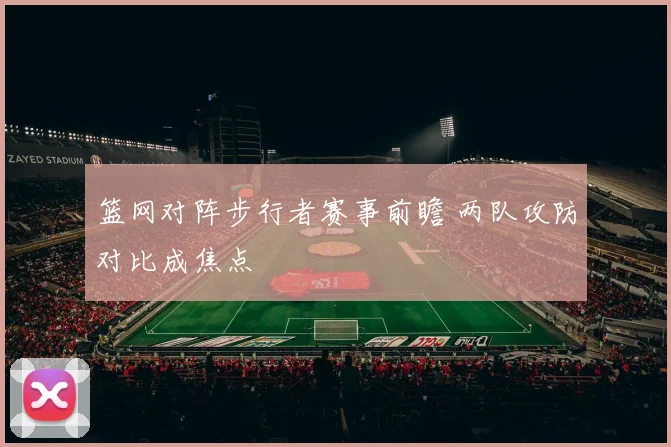 篮网对阵步行者赛事前瞻 两队攻防对比成焦点
