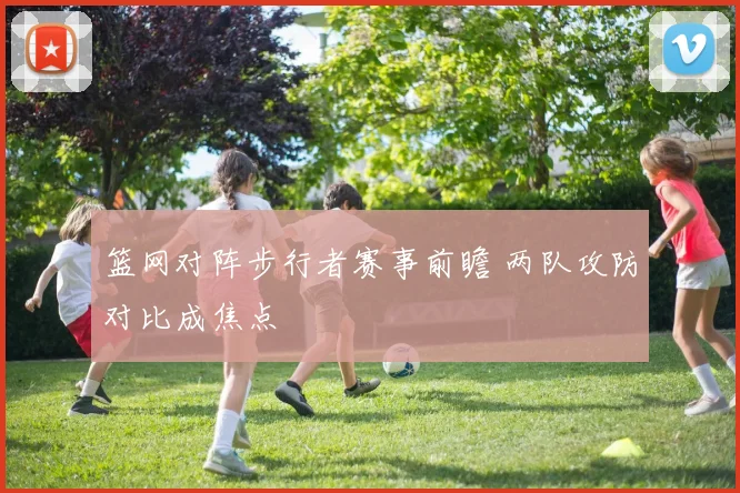 篮网对阵步行者赛事前瞻 两队攻防对比成焦点