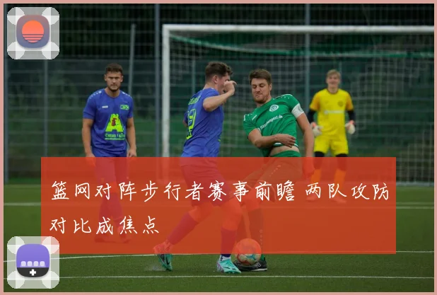 篮网对阵步行者赛事前瞻 两队攻防对比成焦点