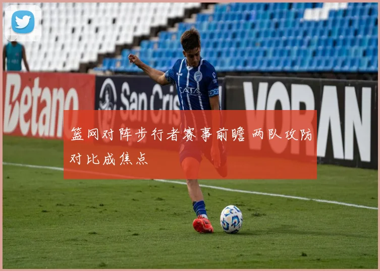 篮网对阵步行者赛事前瞻 两队攻防对比成焦点