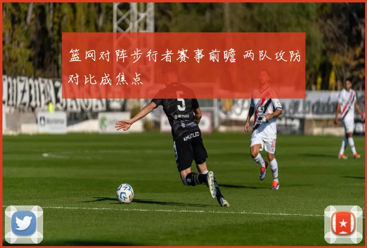 篮网对阵步行者赛事前瞻 两队攻防对比成焦点
