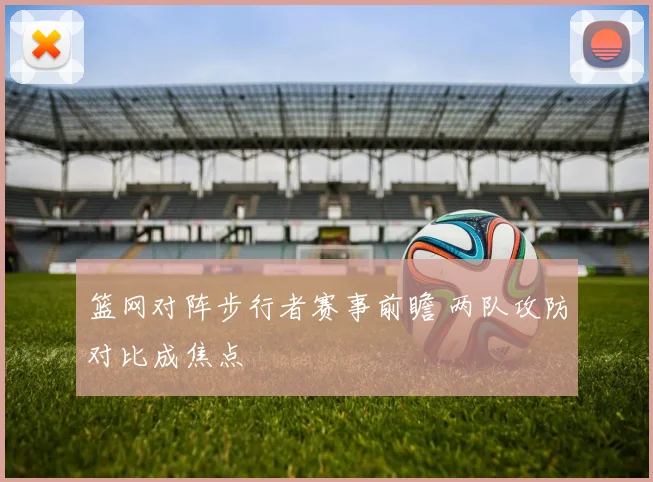 篮网对阵步行者赛事前瞻 两队攻防对比成焦点