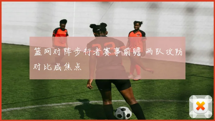 篮网对阵步行者赛事前瞻 两队攻防对比成焦点
