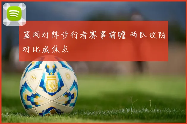 篮网对阵步行者赛事前瞻 两队攻防对比成焦点