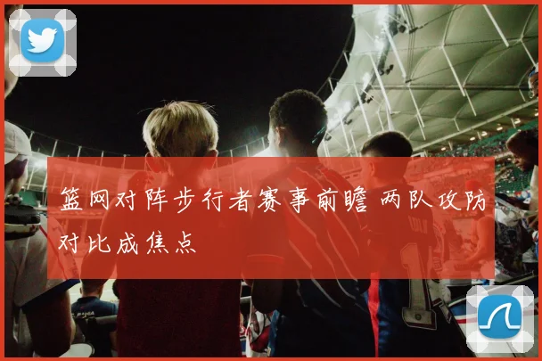 篮网对阵步行者赛事前瞻 两队攻防对比成焦点