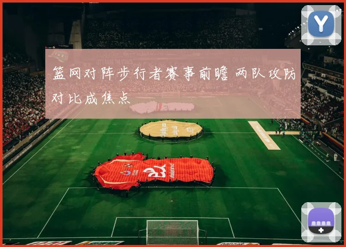 篮网对阵步行者赛事前瞻 两队攻防对比成焦点