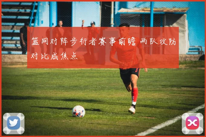 篮网对阵步行者赛事前瞻 两队攻防对比成焦点