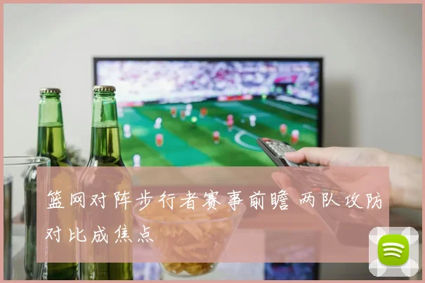 篮网对阵步行者赛事前瞻 两队攻防对比成焦点