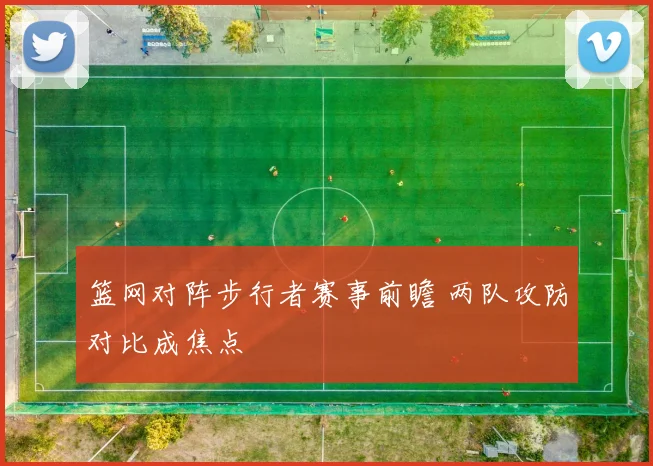 篮网对阵步行者赛事前瞻 两队攻防对比成焦点