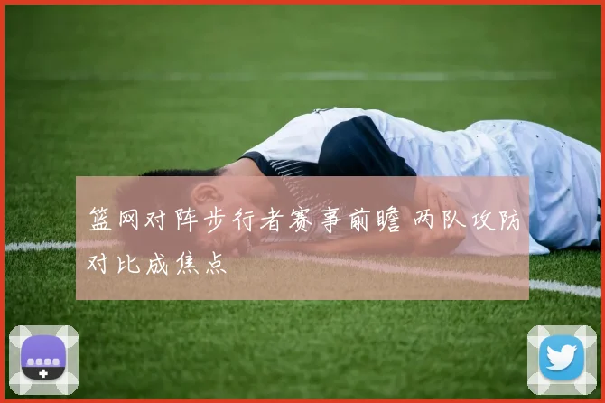 篮网对阵步行者赛事前瞻 两队攻防对比成焦点