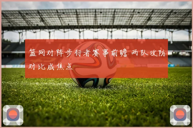 篮网对阵步行者赛事前瞻 两队攻防对比成焦点