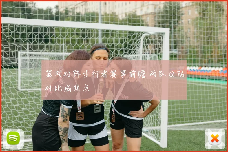 篮网对阵步行者赛事前瞻 两队攻防对比成焦点