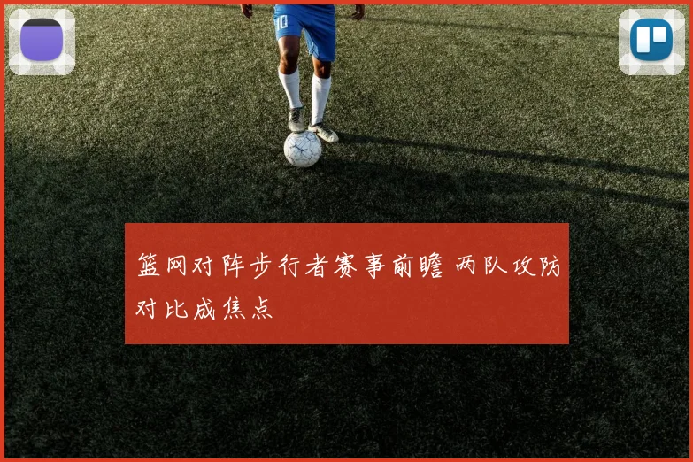 篮网对阵步行者赛事前瞻 两队攻防对比成焦点