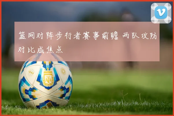 篮网对阵步行者赛事前瞻 两队攻防对比成焦点