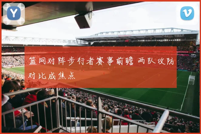 篮网对阵步行者赛事前瞻 两队攻防对比成焦点