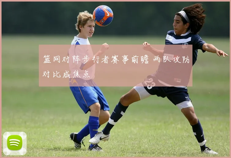 篮网对阵步行者赛事前瞻 两队攻防对比成焦点