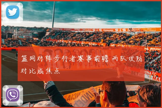 篮网对阵步行者赛事前瞻 两队攻防对比成焦点
