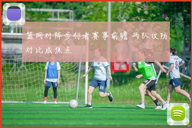 篮网对阵步行者赛事前瞻 两队攻防对比成焦点