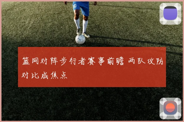 篮网对阵步行者赛事前瞻 两队攻防对比成焦点