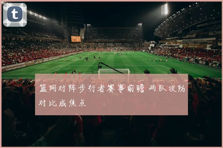 篮网对阵步行者赛事前瞻 两队攻防对比成焦点