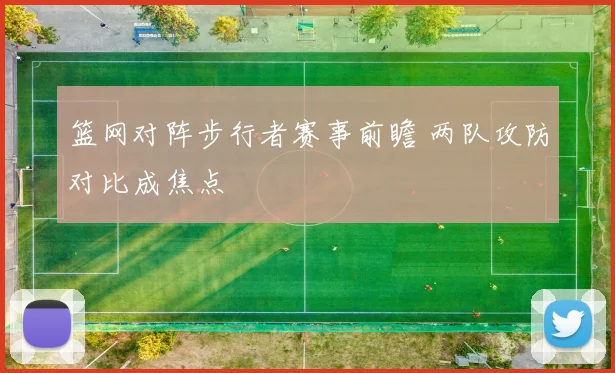 篮网对阵步行者赛事前瞻 两队攻防对比成焦点