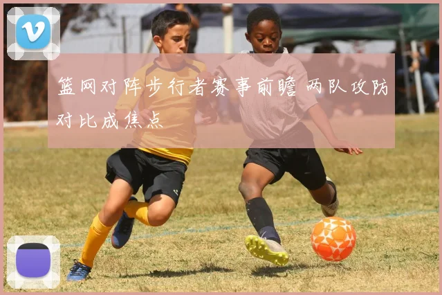 篮网对阵步行者赛事前瞻 两队攻防对比成焦点