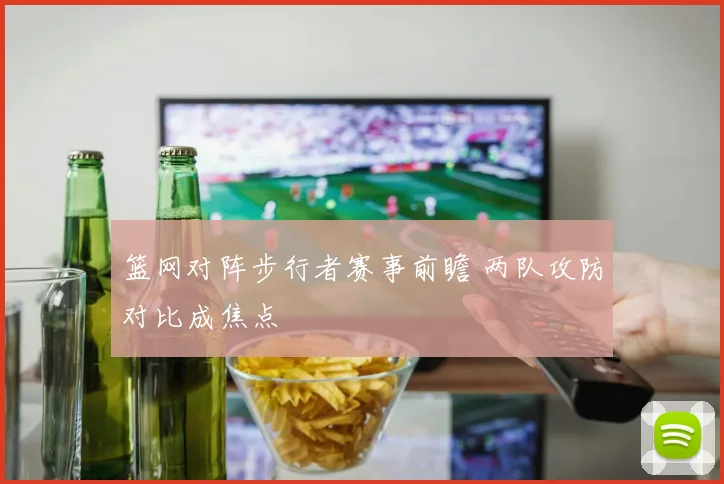 篮网对阵步行者赛事前瞻 两队攻防对比成焦点