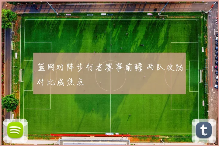 篮网对阵步行者赛事前瞻 两队攻防对比成焦点