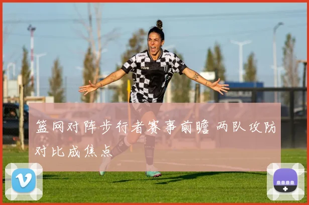 篮网对阵步行者赛事前瞻 两队攻防对比成焦点