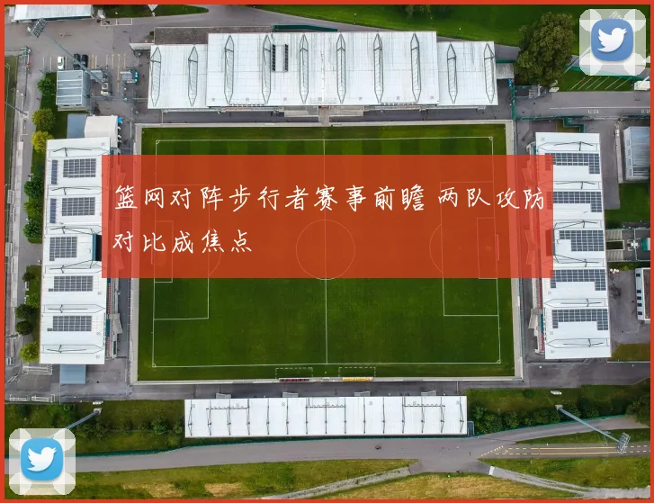 篮网对阵步行者赛事前瞻 两队攻防对比成焦点