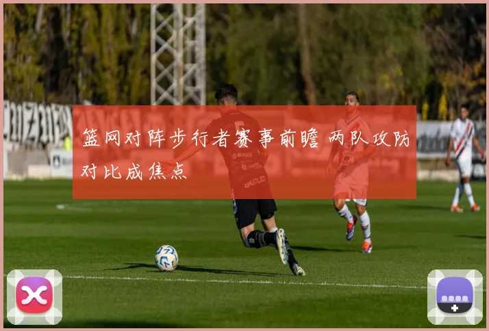 篮网对阵步行者赛事前瞻 两队攻防对比成焦点