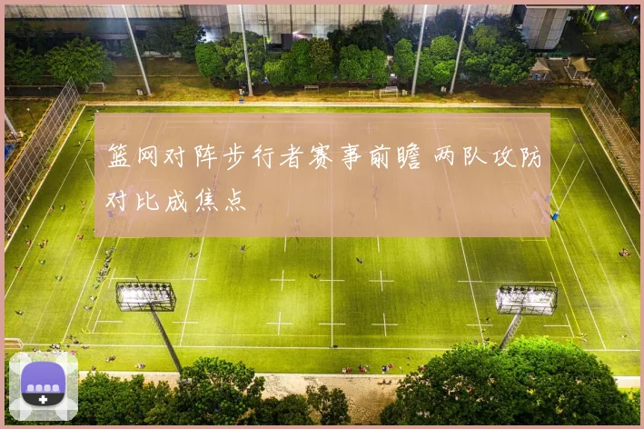 篮网对阵步行者赛事前瞻 两队攻防对比成焦点