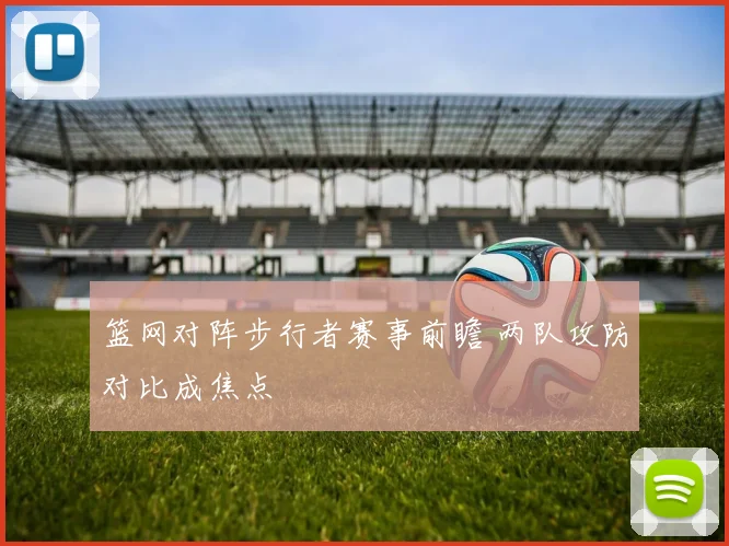篮网对阵步行者赛事前瞻 两队攻防对比成焦点