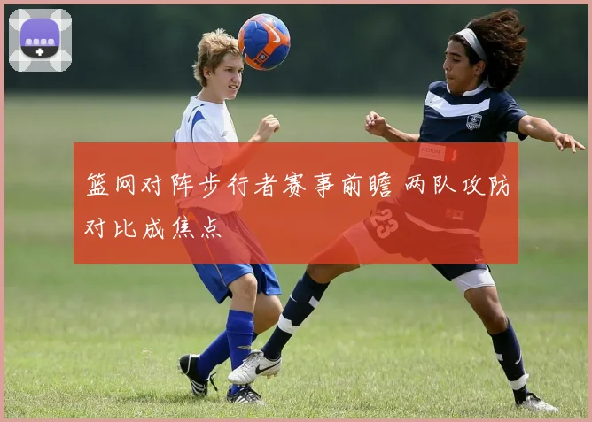 篮网对阵步行者赛事前瞻 两队攻防对比成焦点