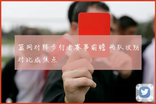 篮网对阵步行者赛事前瞻 两队攻防对比成焦点