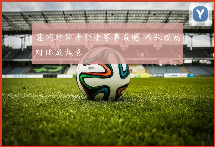 篮网对阵步行者赛事前瞻 两队攻防对比成焦点
