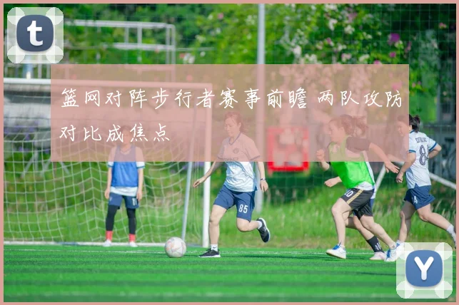 篮网对阵步行者赛事前瞻 两队攻防对比成焦点