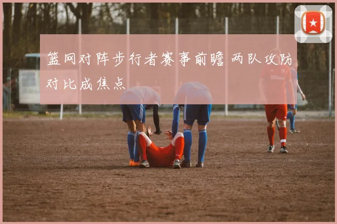 篮网对阵步行者赛事前瞻 两队攻防对比成焦点
