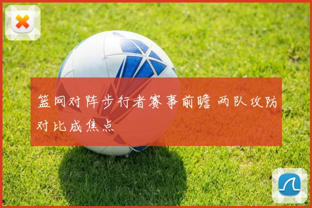 篮网对阵步行者赛事前瞻 两队攻防对比成焦点
