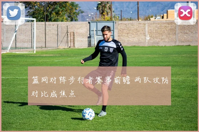 篮网对阵步行者赛事前瞻 两队攻防对比成焦点