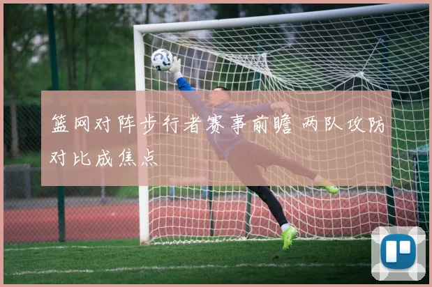 篮网对阵步行者赛事前瞻 两队攻防对比成焦点