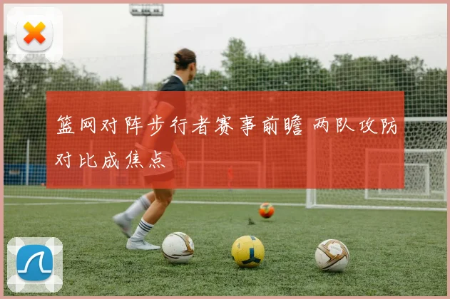 篮网对阵步行者赛事前瞻 两队攻防对比成焦点