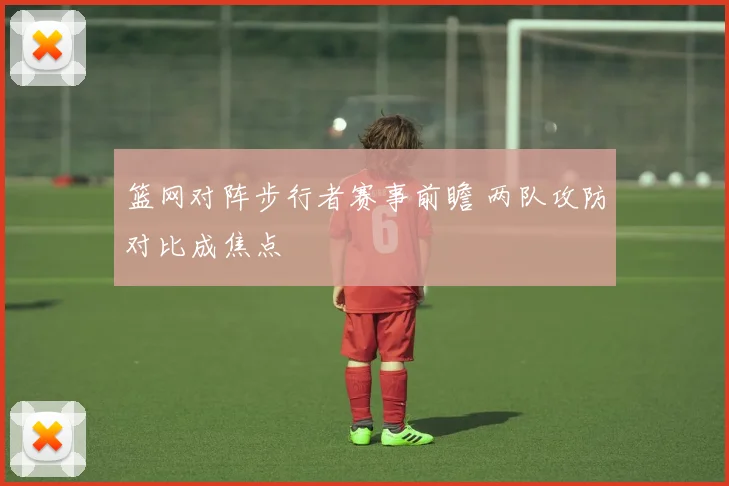 篮网对阵步行者赛事前瞻 两队攻防对比成焦点