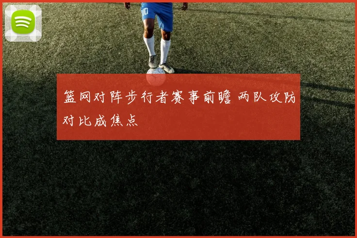 篮网对阵步行者赛事前瞻 两队攻防对比成焦点