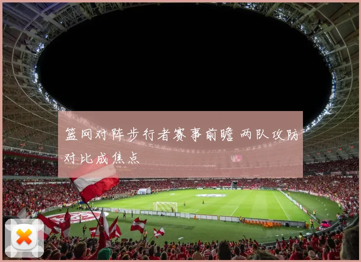 篮网对阵步行者赛事前瞻 两队攻防对比成焦点