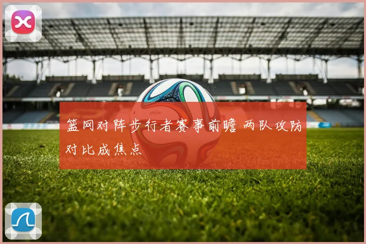 篮网对阵步行者赛事前瞻 两队攻防对比成焦点