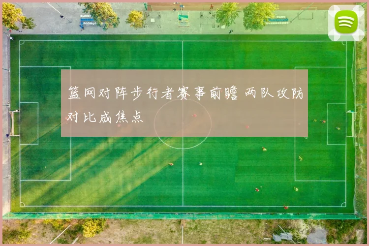 篮网对阵步行者赛事前瞻 两队攻防对比成焦点