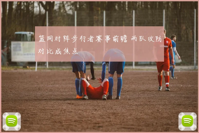 篮网对阵步行者赛事前瞻 两队攻防对比成焦点
