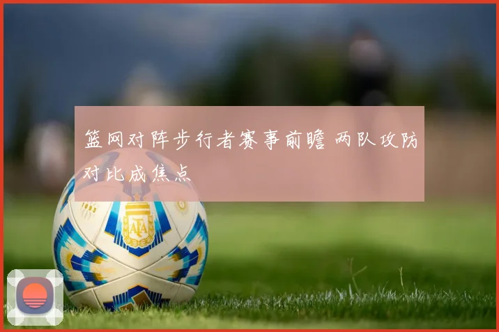篮网对阵步行者赛事前瞻 两队攻防对比成焦点