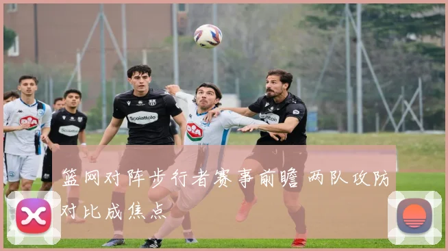 篮网对阵步行者赛事前瞻 两队攻防对比成焦点